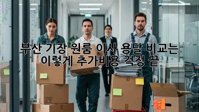 부산 기장 원룸 이사, 용달 비교는 이렇게! 추가비용 걱정 끝!